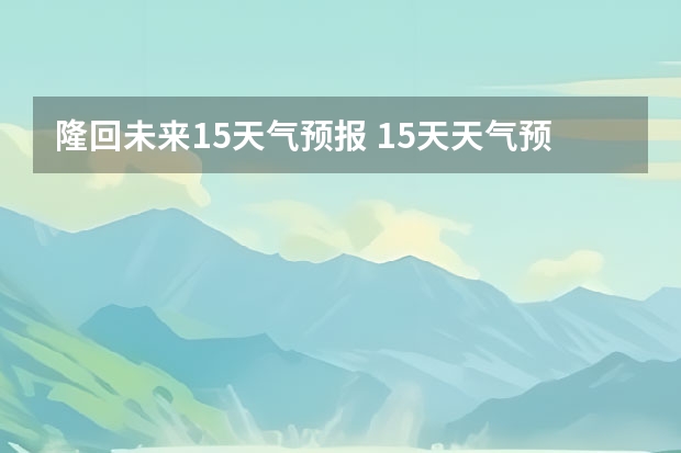 隆回未来15天气预报 15天天气预报准确率多高