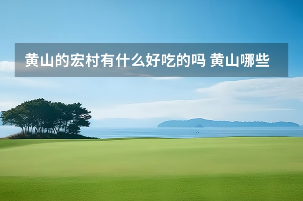 黄山的宏村有什么好吃的吗 黄山哪些景点比较累人(游黄山累吗
