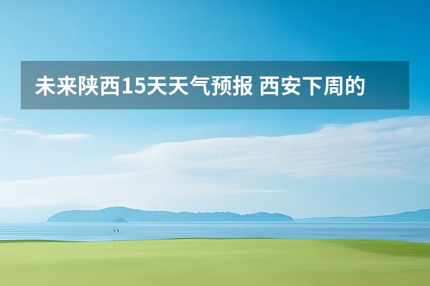 未来陕西15天天气预报 西安下周的天气情况怎么样啊？想去爬华山。