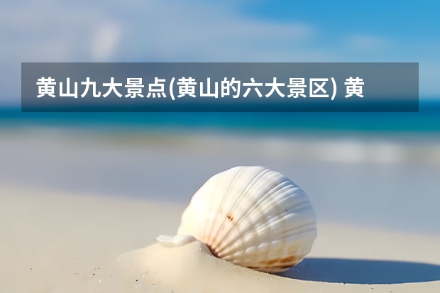 黄山九大景点(黄山的六大景区) 黄山有什么好玩的景点介绍(黄山哪几个景点好玩)