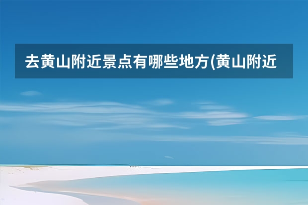 去黄山附近景点有哪些地方(黄山附近还有哪些景点) 黄山旅游景点旁边的民宿价格(黄山风景区附近最好的民宿)