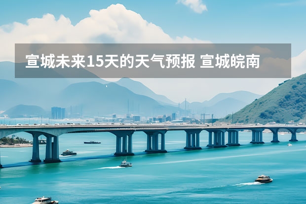 宣城未来15天的天气预报 宣城皖南川藏未来一周天气