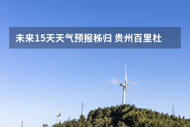 未来15天天气预报秭归 贵州百里杜鹃花天气预报15天