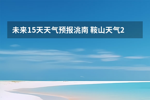 未来15天天气预报洮南 鞍山天气2345鞍山天气预报15天查询最新消息及行程