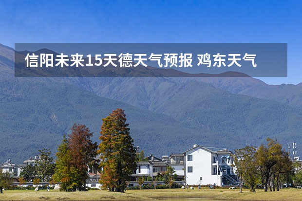 信阳未来15天德天气预报 鸡东天气预报鸡东天气预报未来15天