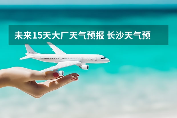 未来15天大厂天气预报 长沙天气预报15天