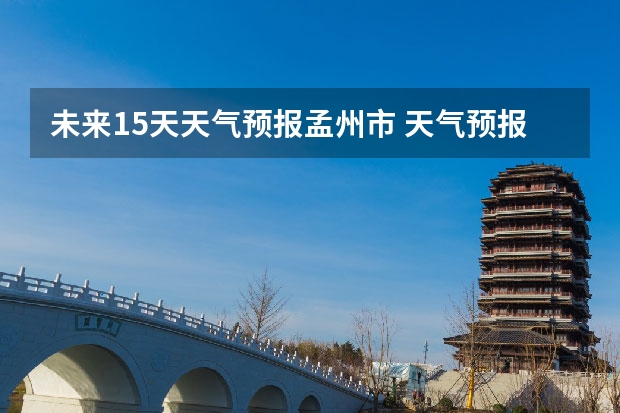 未来15天天气预报孟州市 天气预报哪个软件最好最精准天气预报哪个准？