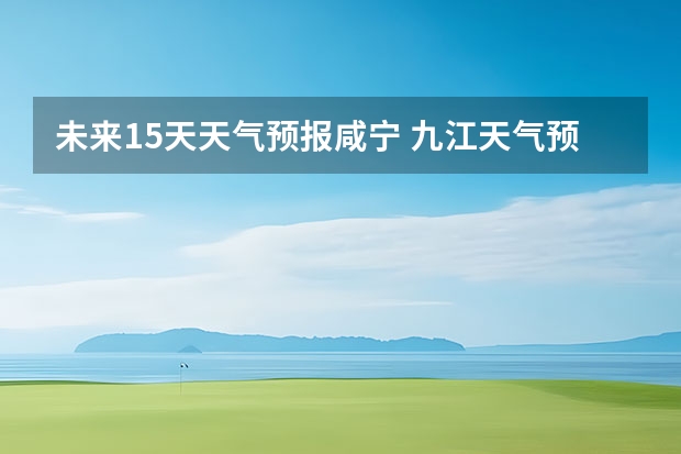 未来15天天气预报咸宁 九江天气预报15天预报天气预报准确率高吗