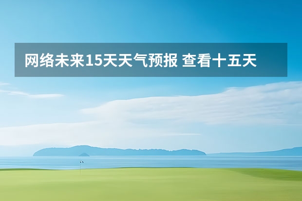 网络未来15天天气预报 查看十五天之内的天气预报