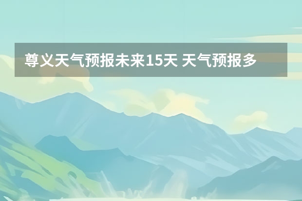 尊义天气预报未来15天 天气预报多久比较准