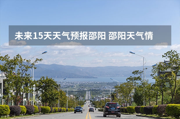 未来15天天气预报邵阳 邵阳天气情况?