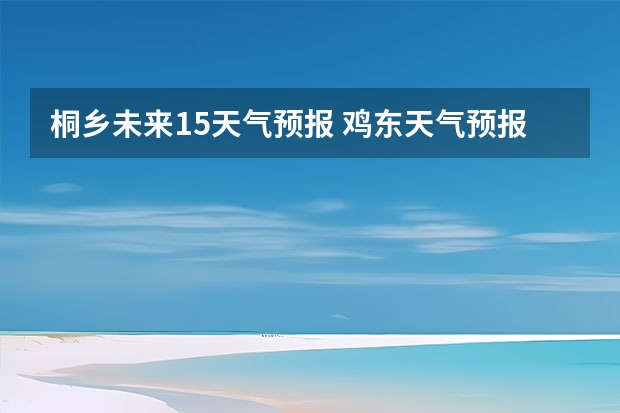 桐乡未来15天气预报 鸡东天气预报鸡东天气预报未来15天