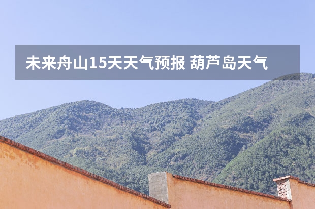 未来舟山15天天气预报 葫芦岛天气预报15天葫芦岛天气预报15天查询当地疫情