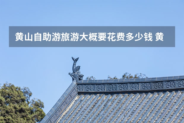 黄山自助游旅游大概要花费多少钱 黄山有什么好玩的景点介绍(黄山哪几个景点好玩)