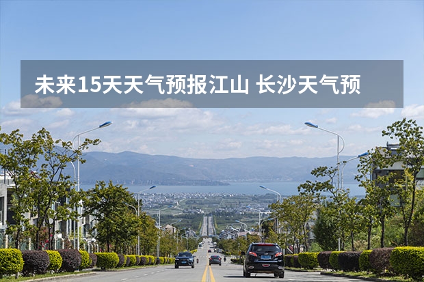 未来15天天气预报江山 长沙天气预报长沙天气预报15天查询百度