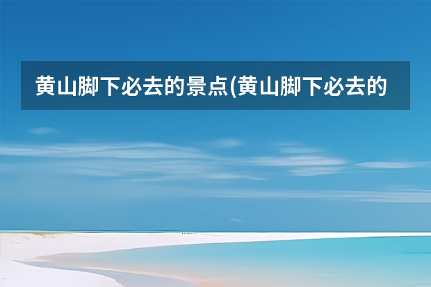 黄山脚下必去的景点(黄山脚下必去的景点有哪些) 问下从杭州到黄山大概10多人自助游旅游路线