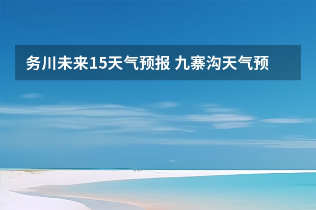 务川未来15天气预报 九寨沟天气预报15天准确率