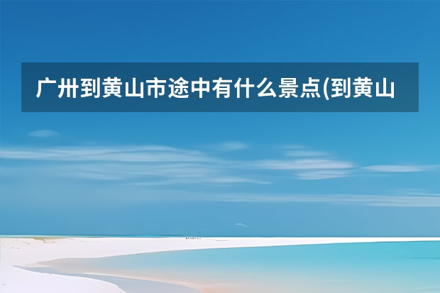 广卅到黄山市途中有什么景点(到黄山哪个站离景点比较近) 黄山景区旅游景点介绍(黄山市内旅游景点大全介绍)