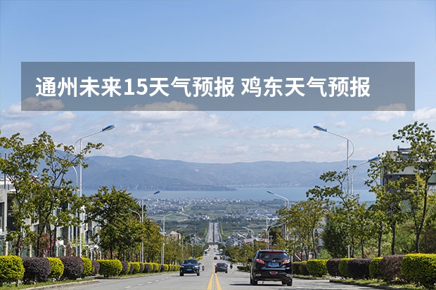 通州未来15天气预报 鸡东天气预报鸡东天气预报未来15天