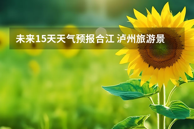 未来15天天气预报合江 泸州旅游景点大全天气预报15天
