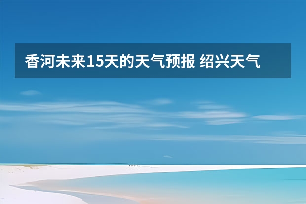 香河未来15天的天气预报 绍兴天气预报15天查询