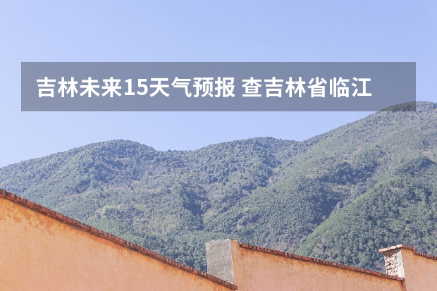 吉林未来15天气预报 查吉林省临江市二零一五年七月十七日之二十五号天气预报