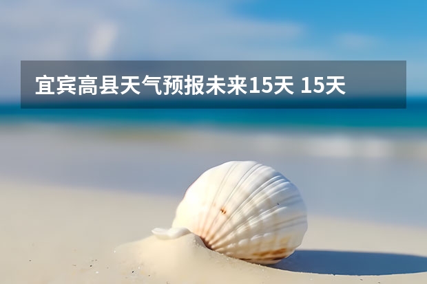 宜宾高县天气预报未来15天 15天天气预报准确率多高