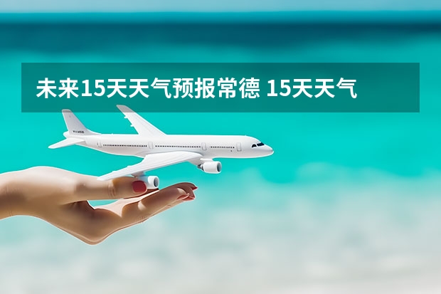 未来15天天气预报常德 15天天气预报准确率多高