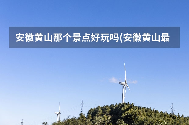 安徽黄山那个景点好玩吗(安徽黄山最值得去的五大景点) 黄山风景区附近的景点(黄山附近有什么风景区)