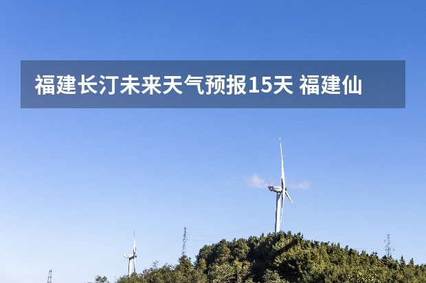 福建长汀未来天气预报15天 福建仙游大济未来cst天气预报未来7个月天气预报