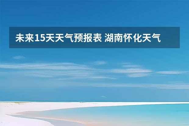 未来15天天气预报表 湖南怀化天气预报湖南怀化天气预报15天准确一览表图片