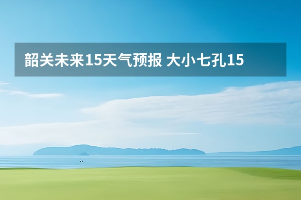 韶关未来15天气预报 大小七孔15天气预报