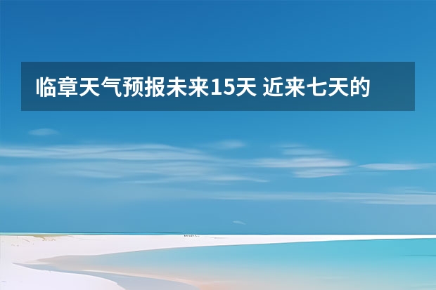 临章天气预报未来15天 近来七天的天气预报