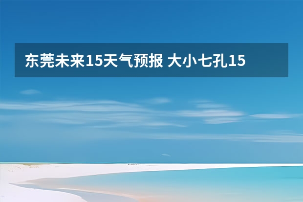 东莞未来15天气预报 大小七孔15天气预报