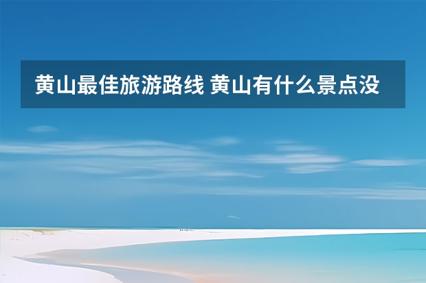 黄山最佳旅游路线 黄山有什么景点没有(黄山有什么景点没有高铁)