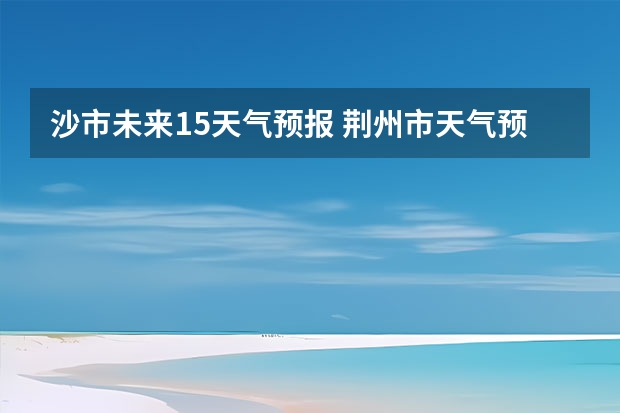 沙市未来15天气预报 荆州市天气预报15天准确率