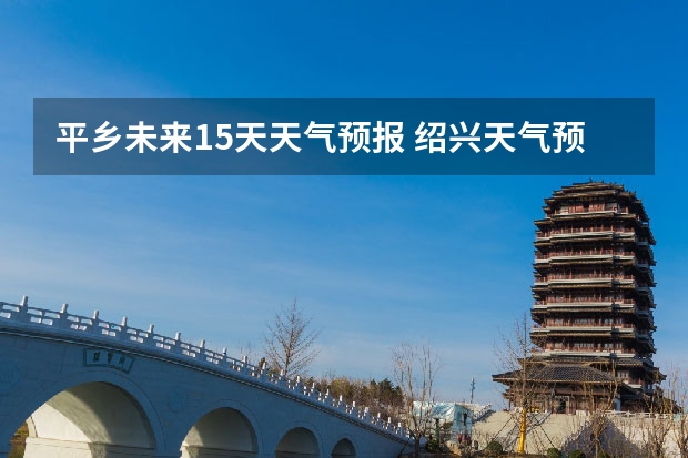 平乡未来15天天气预报 绍兴天气预报15天查询