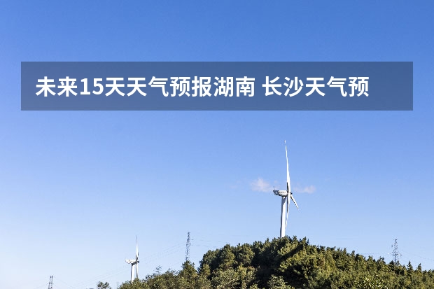 未来15天天气预报湖南 长沙天气预报15天