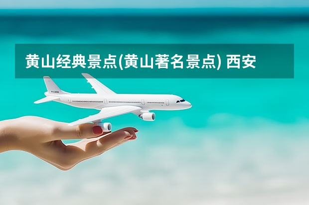 黄山经典景点(黄山著名景点) 西安到黄山沿途景点(从西安到黄山最佳路线)