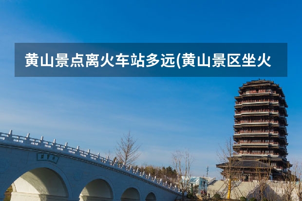 黄山景点离火车站多远(黄山景区坐火车到哪个站) 黄山碧桂园凤凰酒店