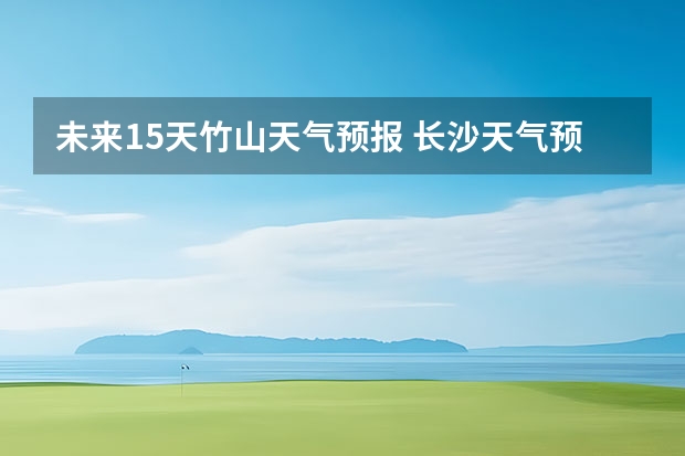 未来15天竹山天气预报 长沙天气预报15天