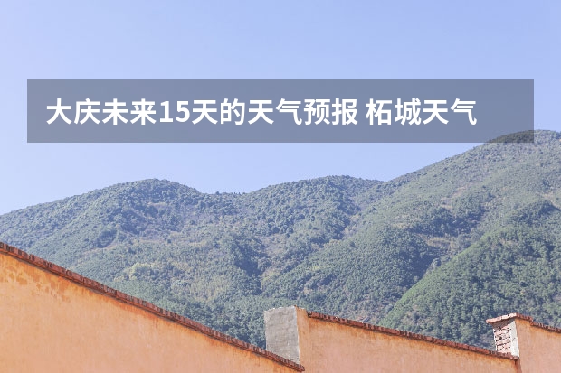 大庆未来15天的天气预报 柘城天气预报未来40天的天气预报
