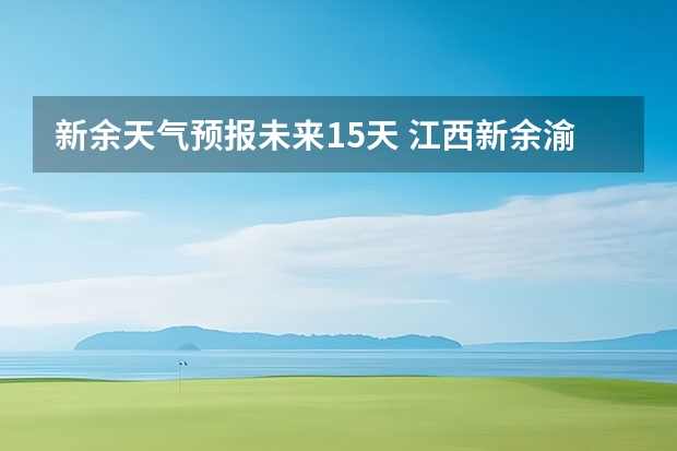新余天气预报未来15天 江西新余渝水区天气什么时候转凉?