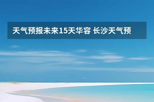 天气预报未来15天华容 长沙天气预报长沙天气预报15天查询百度