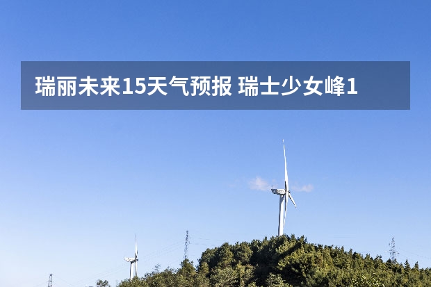 瑞丽未来15天气预报 瑞士少女峰15天天气预报