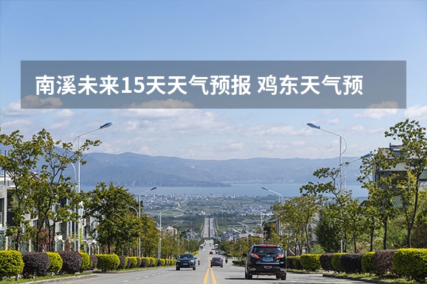 南溪未来15天天气预报 鸡东天气预报鸡东天气预报未来15天