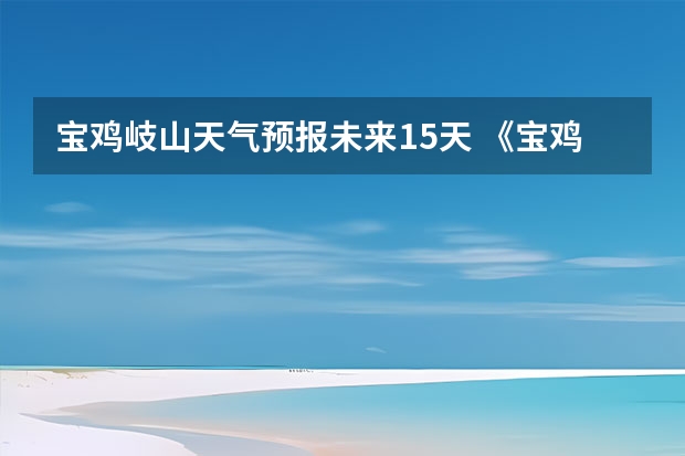 宝鸡岐山天气预报未来15天 《宝鸡·岐山县·岐山》陕西名胜简介