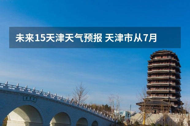 未来15天津天气预报 天津市从7月15日——8月15日的天气