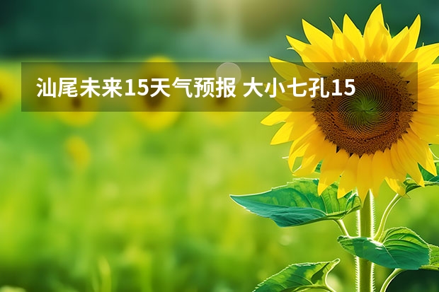 汕尾未来15天气预报 大小七孔15天气预报