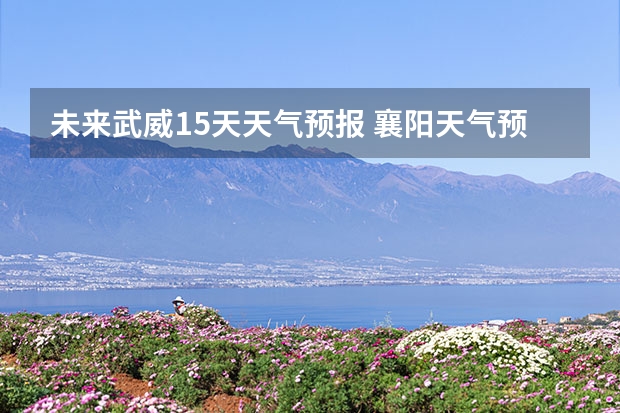 未来武威15天天气预报 襄阳天气预报15天准确率